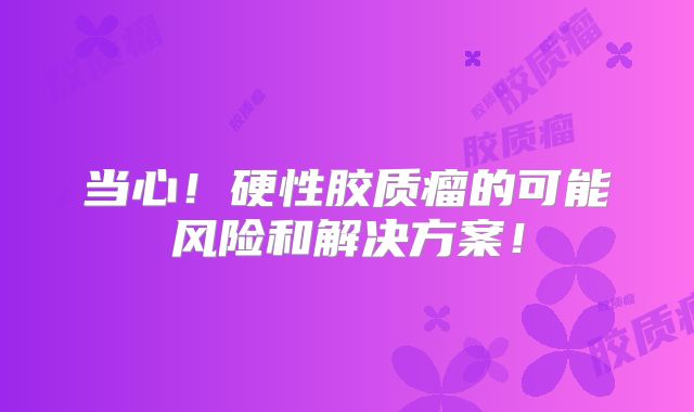 当心！硬性胶质瘤的可能风险和解决方案！