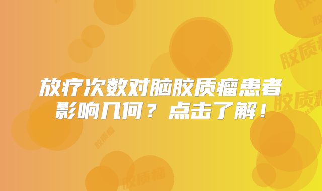 放疗次数对脑胶质瘤患者影响几何？点击了解！