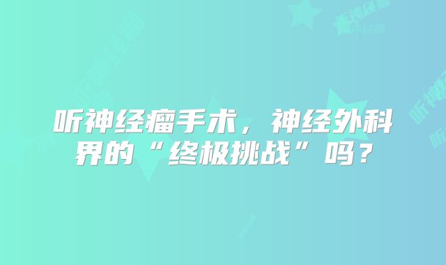听神经瘤手术，神经外科界的“终极挑战”吗？
