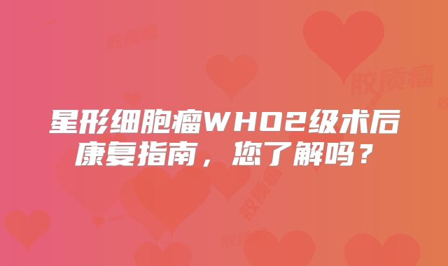 星形细胞瘤WHO2级术后康复指南，您了解吗？