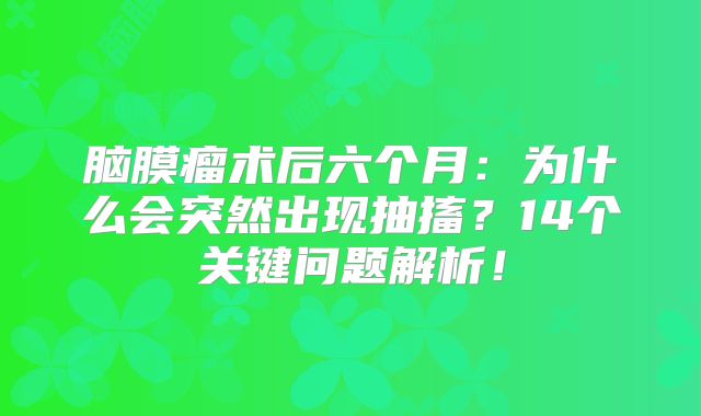 脑膜瘤术后六个月：为什么会突然出现抽搐？14个关键问题解析！