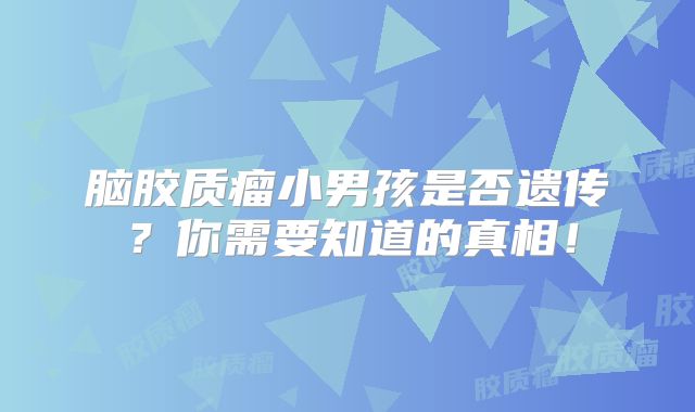 脑胶质瘤小男孩是否遗传？你需要知道的真相！