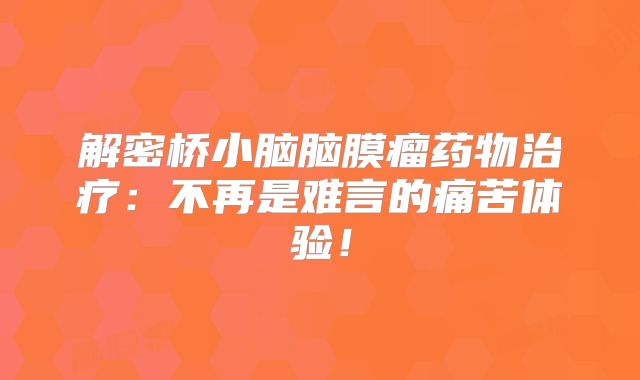 解密桥小脑脑膜瘤药物治疗：不再是难言的痛苦体验！