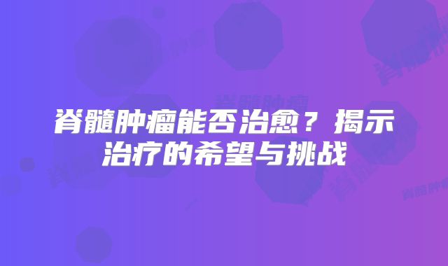 脊髓肿瘤能否治愈？揭示治疗的希望与挑战