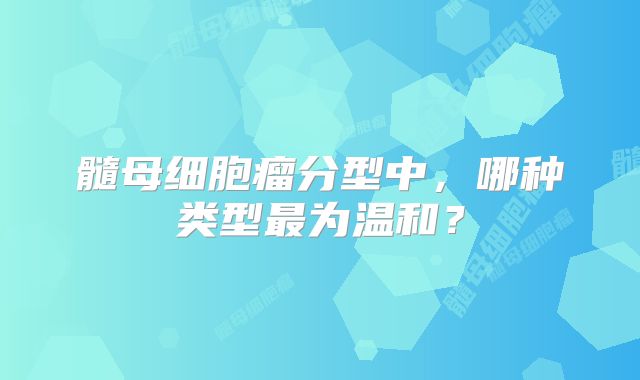 髓母细胞瘤分型中，哪种类型最为温和？