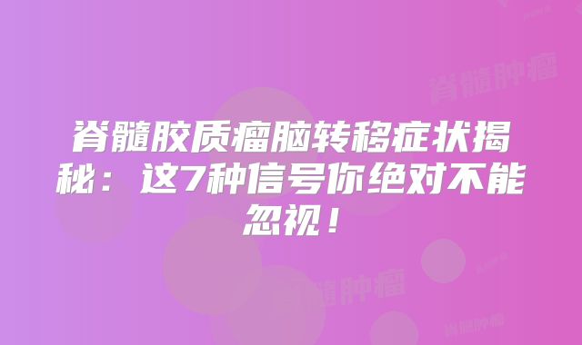 脊髓胶质瘤脑转移症状揭秘：这7种信号你绝对不能忽视！