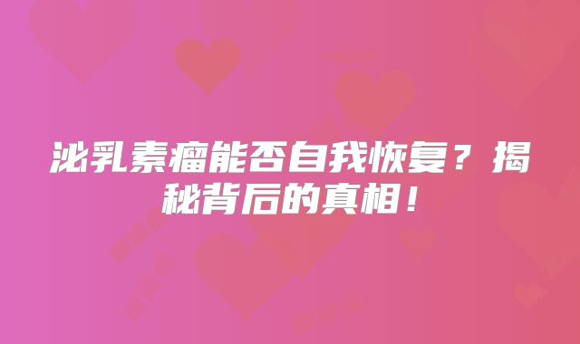泌乳素瘤能否自我恢复？揭秘背后的真相！