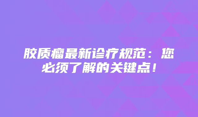 胶质瘤最新诊疗规范：您必须了解的关键点！