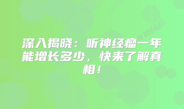 深入揭晓：听神经瘤一年能增长多少，快来了解真相！