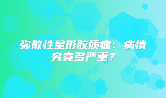 弥散性星形胶质瘤：病情究竟多严重？