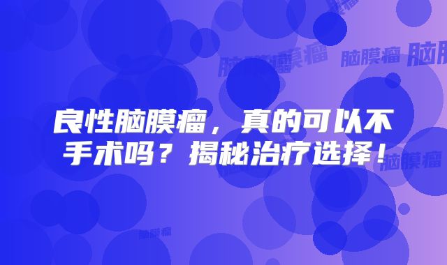 良性脑膜瘤，真的可以不手术吗？揭秘治疗选择！