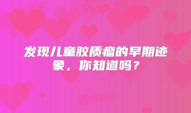 发现儿童胶质瘤的早期迹象，你知道吗？