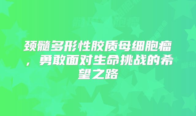 颈髓多形性胶质母细胞瘤，勇敢面对生命挑战的希望之路
