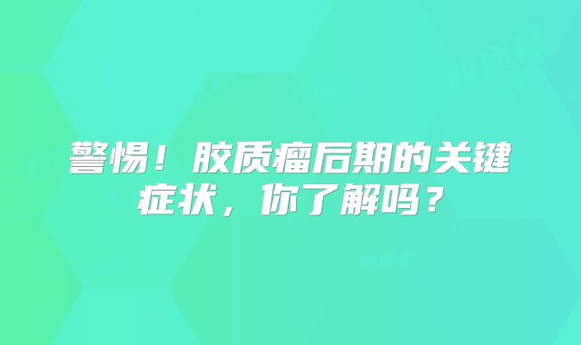 警惕！胶质瘤后期的关键症状，你了解吗？