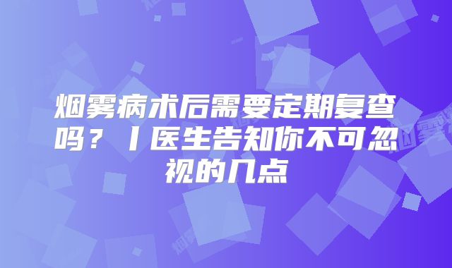 烟雾病术后需要定期复查吗？丨医生告知你不可忽视的几点