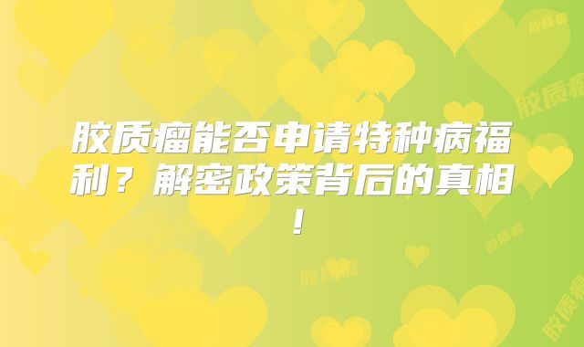 胶质瘤能否申请特种病福利？解密政策背后的真相！
