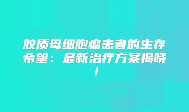 胶质母细胞瘤患者的生存希望：最新治疗方案揭晓！