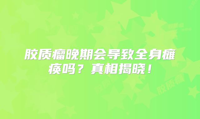 胶质瘤晚期会导致全身瘫痪吗？真相揭晓！