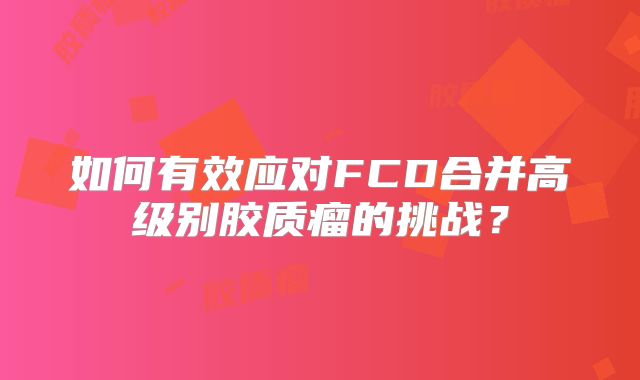 如何有效应对FCD合并高级别胶质瘤的挑战？