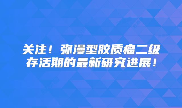 关注！弥漫型胶质瘤二级存活期的最新研究进展！