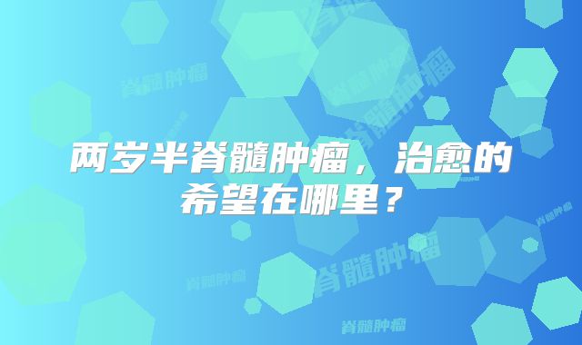两岁半脊髓肿瘤，治愈的希望在哪里？