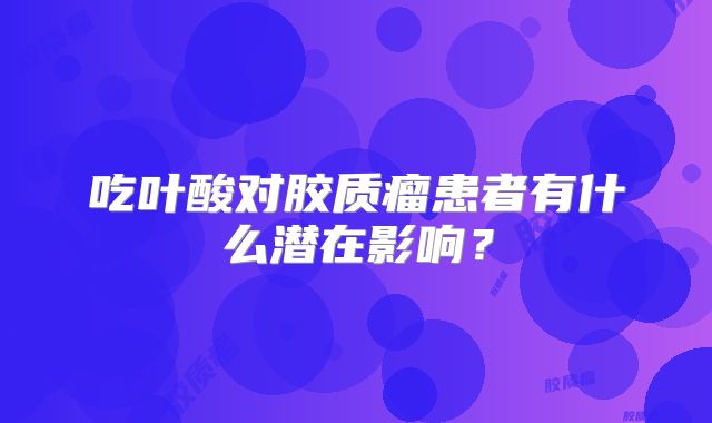 吃叶酸对胶质瘤患者有什么潜在影响？