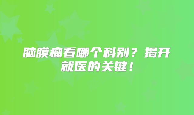 脑膜瘤看哪个科别？揭开就医的关键！