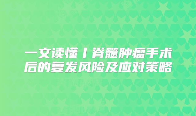 一文读懂丨脊髓肿瘤手术后的复发风险及应对策略