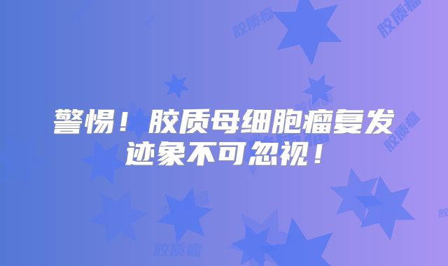 警惕！胶质母细胞瘤复发迹象不可忽视！