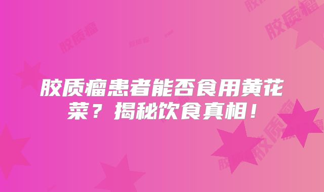 胶质瘤患者能否食用黄花菜？揭秘饮食真相！