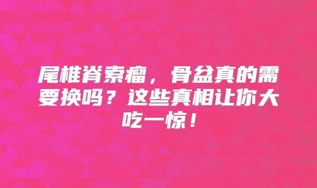 尾椎脊索瘤，骨盆真的需要换吗？这些真相让你大吃一惊！