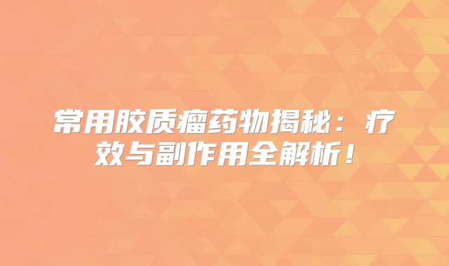 常用胶质瘤药物揭秘：疗效与副作用全解析！