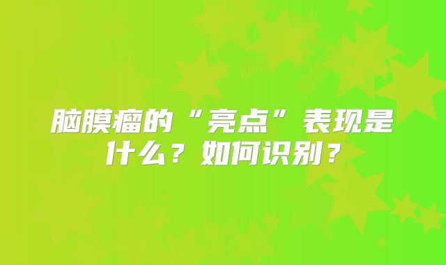 脑膜瘤的“亮点”表现是什么？如何识别？