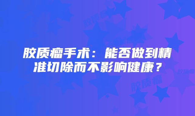 胶质瘤手术：能否做到精准切除而不影响健康？