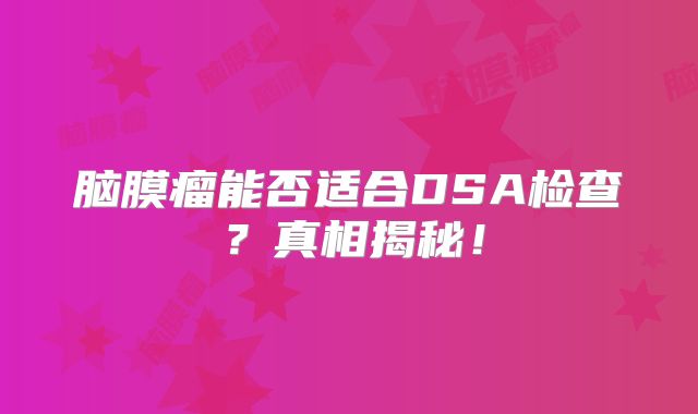 脑膜瘤能否适合DSA检查？真相揭秘！