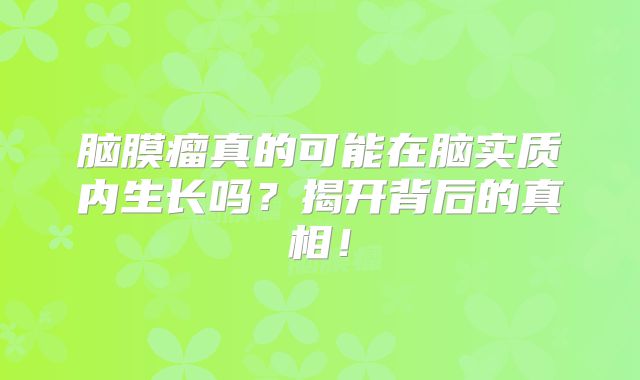 脑膜瘤真的可能在脑实质内生长吗？揭开背后的真相！