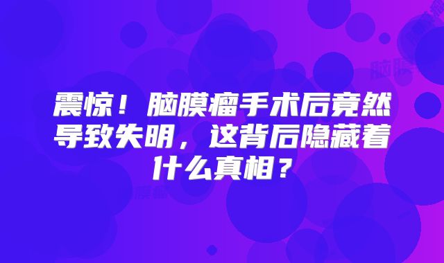 震惊！脑膜瘤手术后竟然导致失明，这背后隐藏着什么真相？