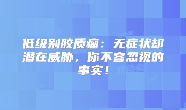 低级别胶质瘤：无症状却潜在威胁，你不容忽视的事实！