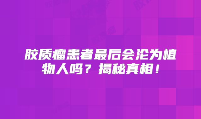 胶质瘤患者最后会沦为植物人吗？揭秘真相！