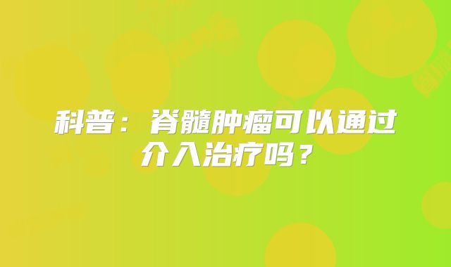 科普：脊髓肿瘤可以通过介入治疗吗？