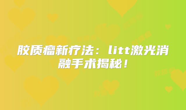 胶质瘤新疗法：litt激光消融手术揭秘！