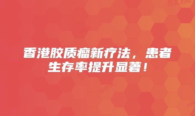 香港胶质瘤新疗法，患者生存率提升显著！