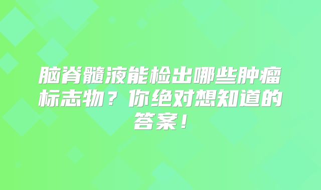 脑脊髓液能检出哪些肿瘤标志物？你绝对想知道的答案！