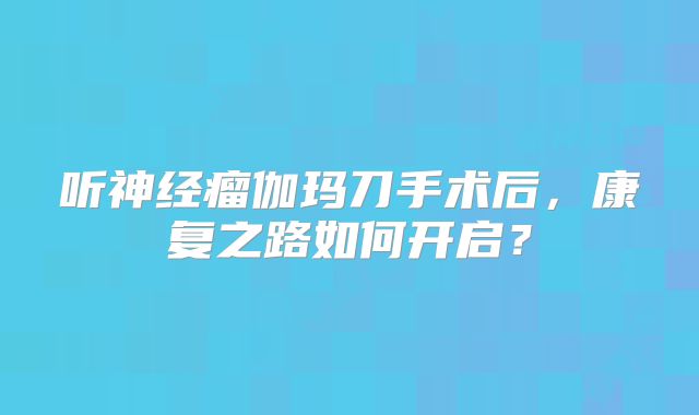 听神经瘤伽玛刀手术后，康复之路如何开启？