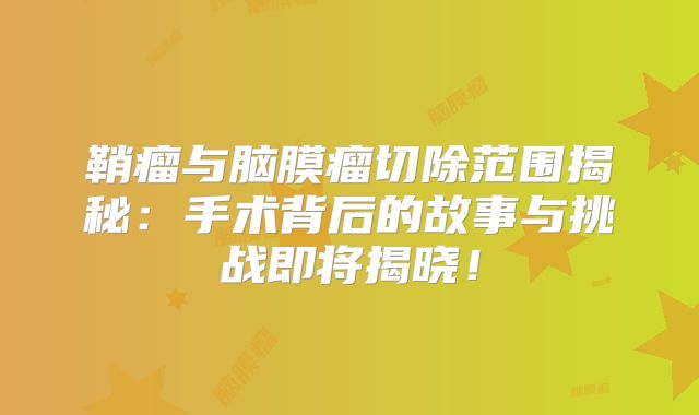 鞘瘤与脑膜瘤切除范围揭秘：手术背后的故事与挑战即将揭晓！