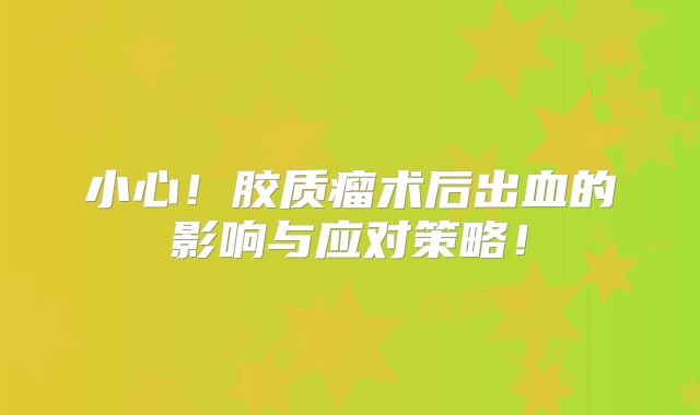小心！胶质瘤术后出血的影响与应对策略！