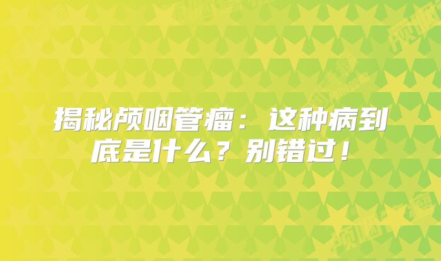揭秘颅咽管瘤：这种病到底是什么？别错过！