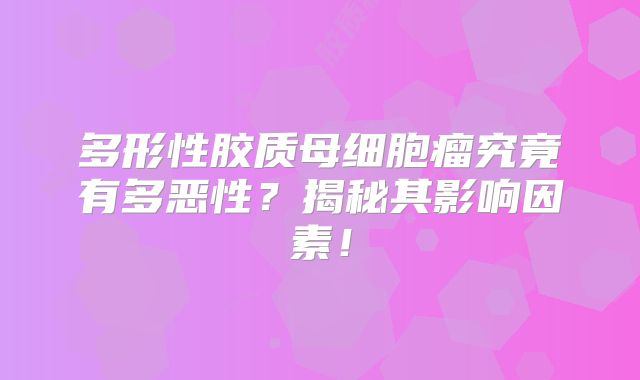 多形性胶质母细胞瘤究竟有多恶性？揭秘其影响因素！