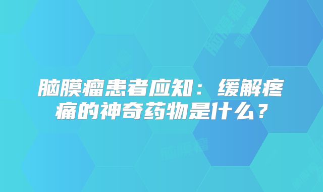 脑膜瘤患者应知：缓解疼痛的神奇药物是什么？