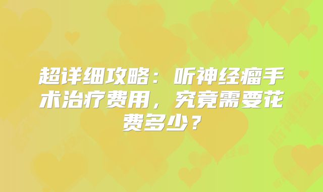 超详细攻略：听神经瘤手术治疗费用，究竟需要花费多少？